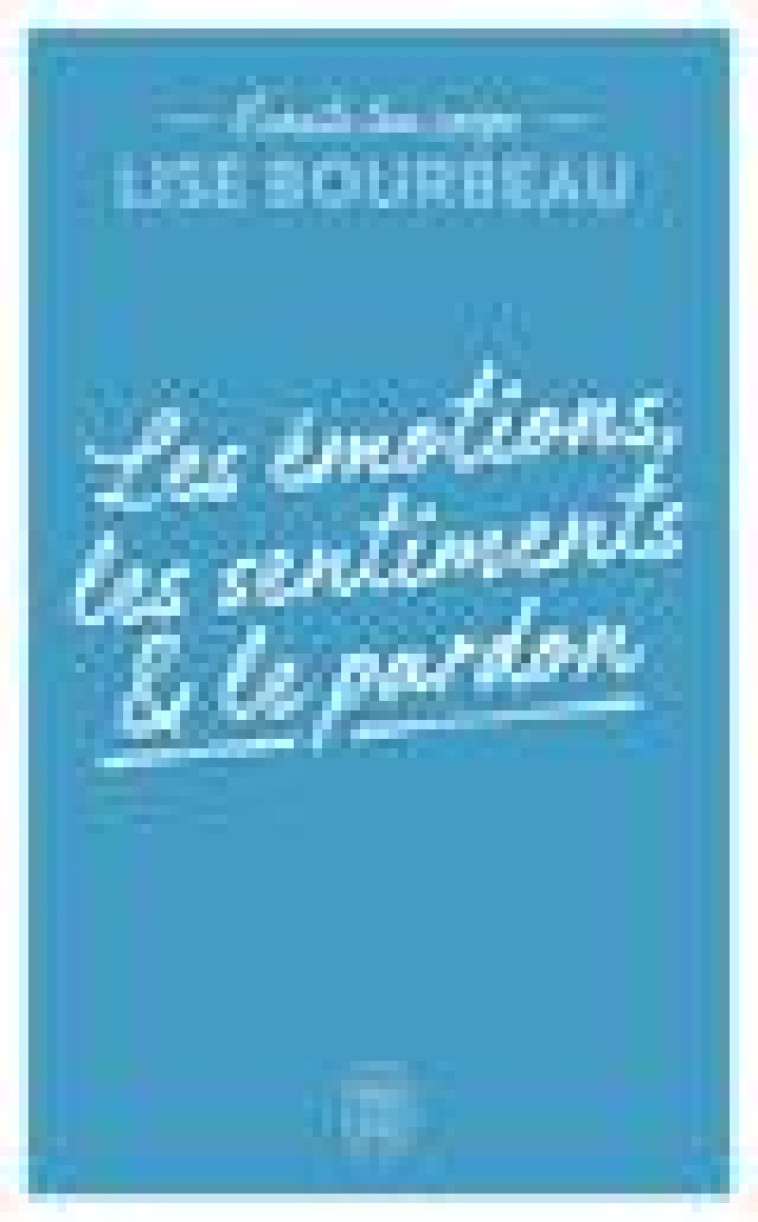 ECOUTE TON CORPS - LES EMOTIONS, LES SENTIMENTS ET LE PARDON - BOURBEAU LISE - J'AI LU