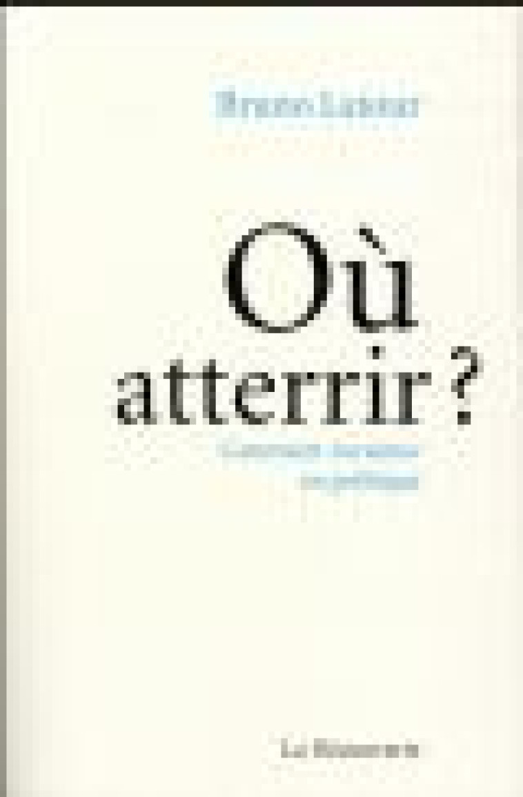 OU ATTERRIR ? - COMMENT S'ORIENTER EN POLITIQUE - LATOUR BRUNO - La Découverte