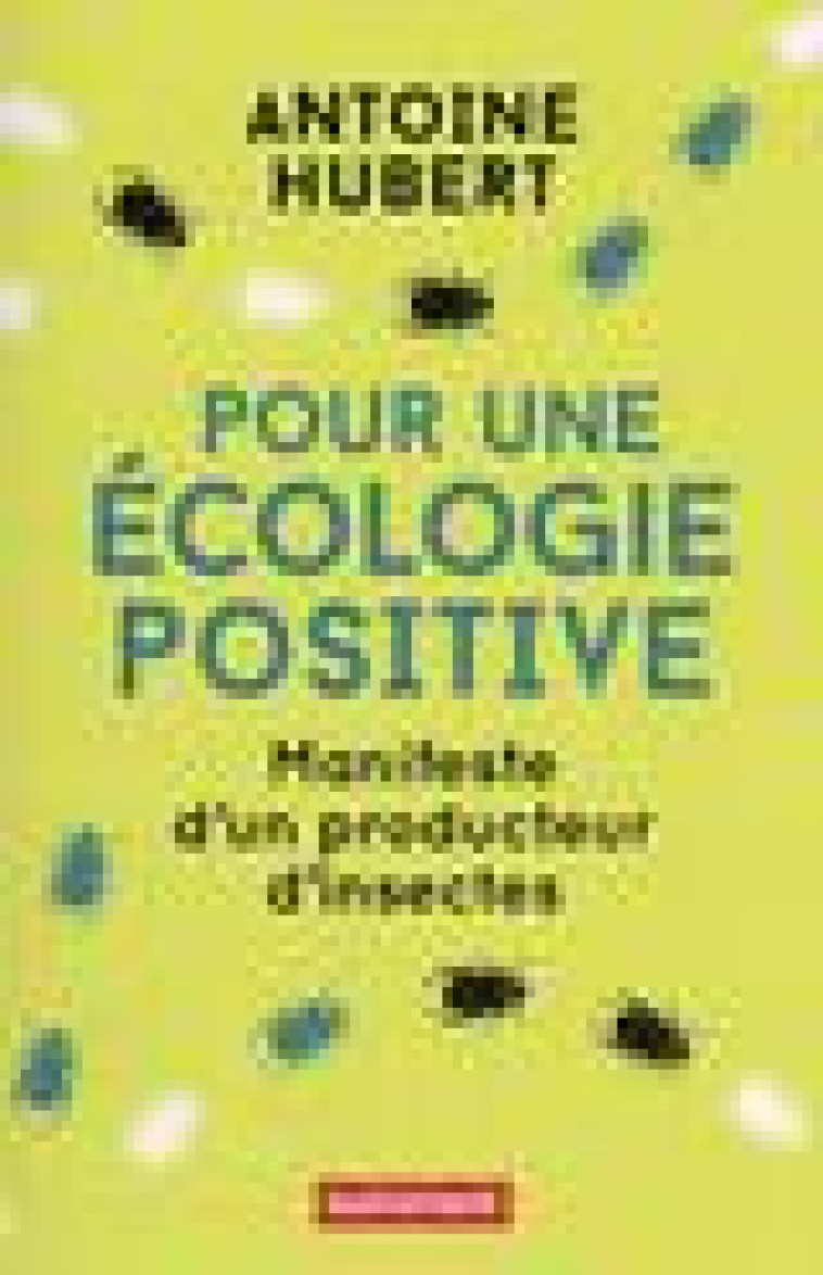 POUR UNE ECOLOGIE POSITIVE - MANIFESTE D'UN PRODUCTEUR D'INSECTES - HUBERT ANTOINE - AUTREMENT