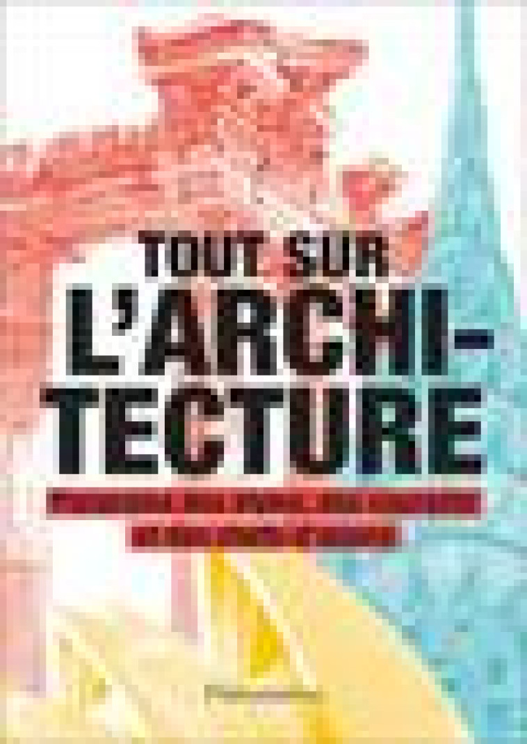 TOUT SUR L-ARCHITECTURE - PANORAMA DES STYLES, DES COURANTS ET DES CHEFS-D-OEUVRE - ILLUSTRATIONS, C - COLLECTIF - FLAMMARION