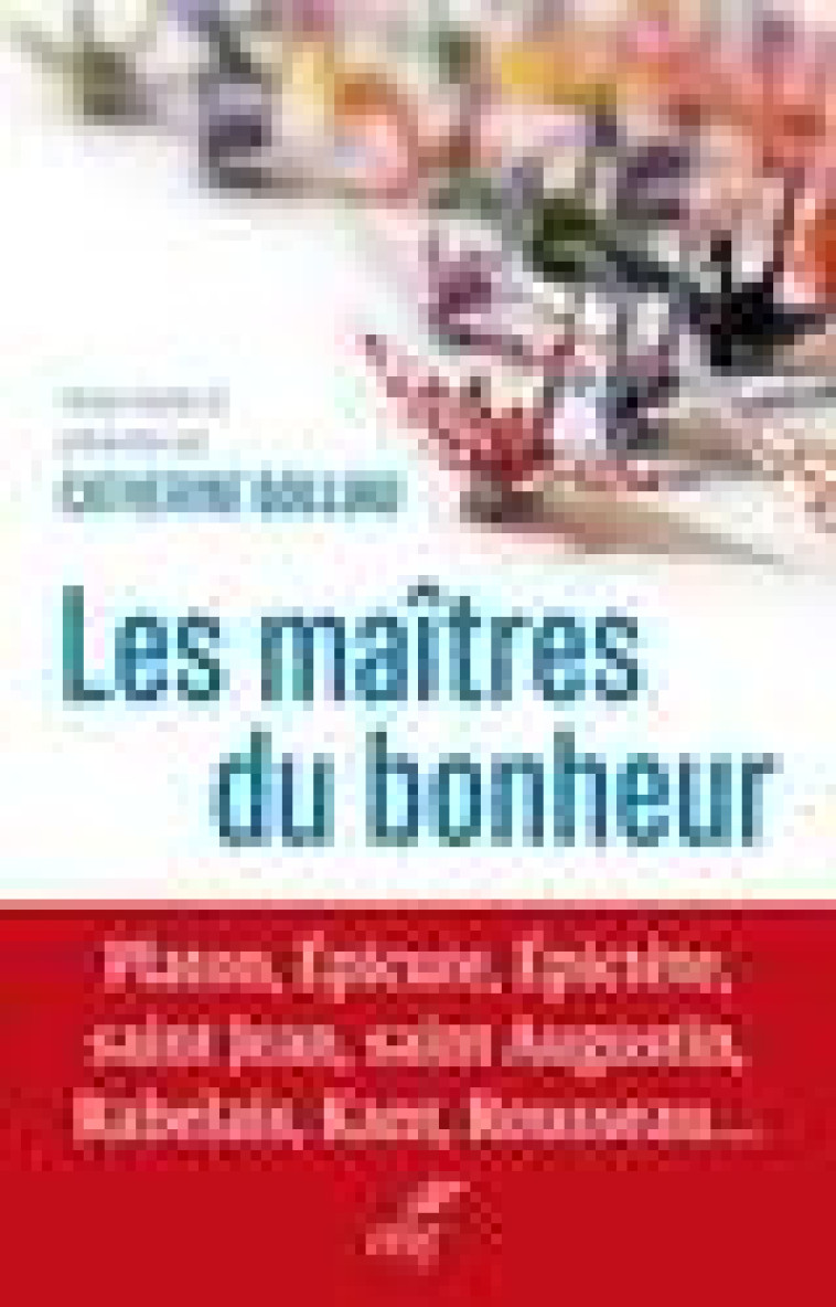 LES MAITRES DU BONHEUR - PLATON, EPICURE, EPICTETE, SAINT JEAN, SAINT AUGUSTIN, RABELAIS, KANT, ROUS - COLLECTIF - CERF