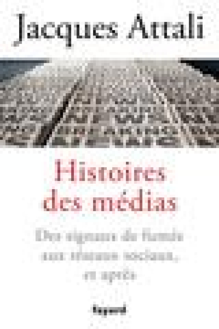 HISTOIRES DES MEDIAS - DES SIGNAUX DE FUMEE AUX RESEAUX SOCIAUX, ET BIEN APRES - ATTALI JACQUES - FAYARD