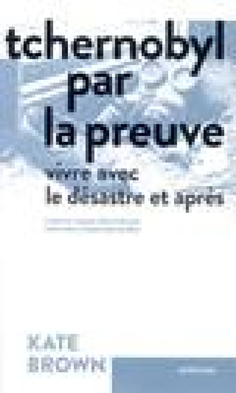 TCHERNOBYL PAR LA PREUVE - VIVRE AVEC LE DESASTRE ET APRES - BROWN KATE - ACTES SUD