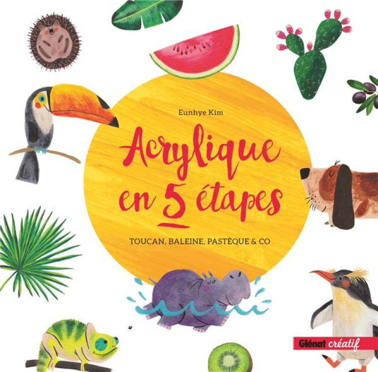 ACRYLIQUE EN 5 ETAPES - TOUCAN, BALEINE, PASTEQUE & CO - KIM EUNHYE - GLENAT