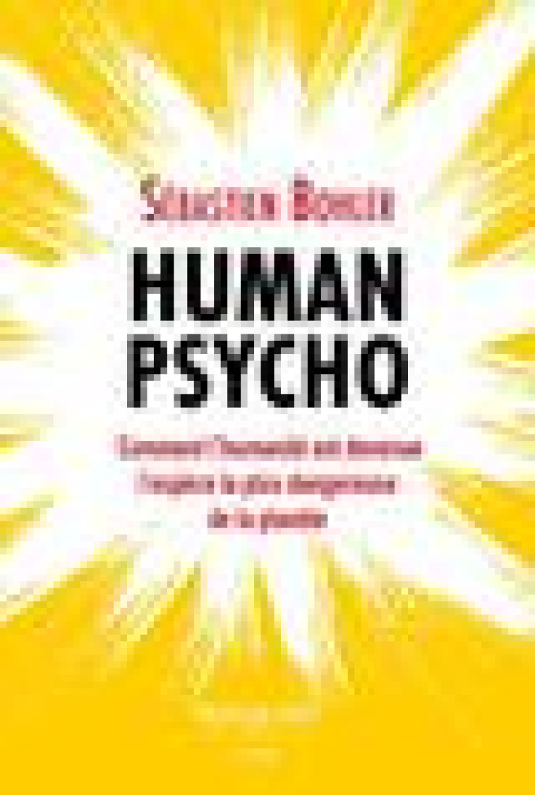 HUMAN PSYCHO - COMMENT L-HUMANITE EST DEVENUE L-ESPECE LA PLUS DANGEREUSE DE LA PLANETE - BOHLER SEBASTIEN - BOUQUINS