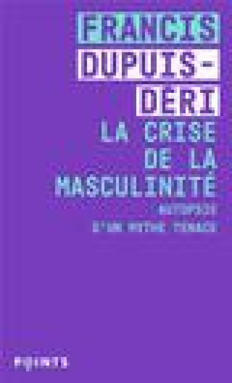 LA CRISE DE LA MASCULINITE - AUTOPSIE D-UN MYTHE TENACE - DUPUIS-DERI FRANCIS - POINTS