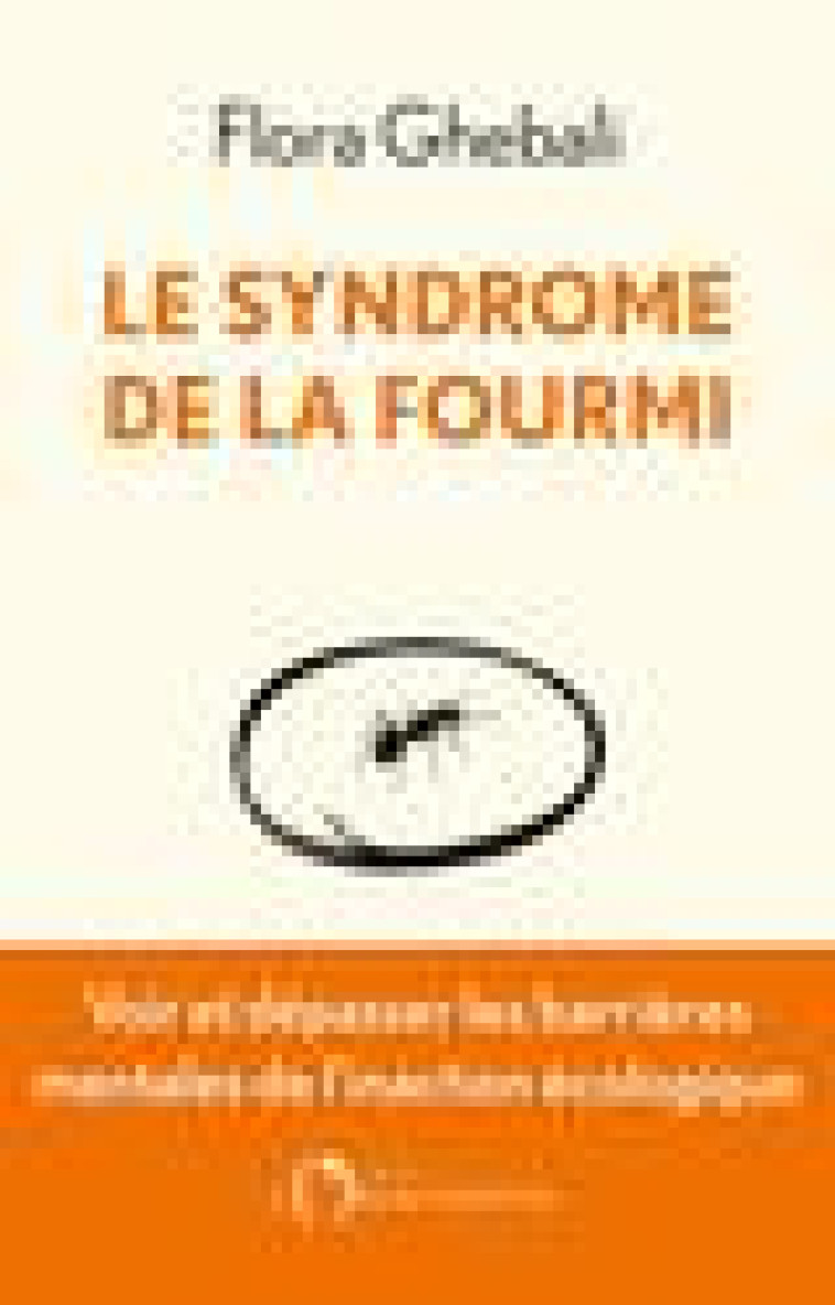 LE SYNDROME DE LA FOURMI - VOIR ET DEPASSER LES FRONTIERES MENTALES DE L-INACTION ECOLOGIQUE - GHEBALI FLORA - L'OBSERVATOIRE