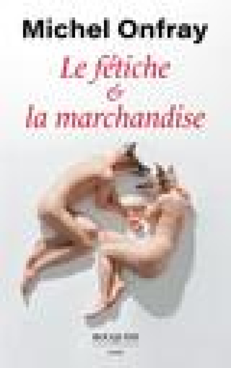 LE FETICHE ET LA MARCHANDISE - ONFRAY MICHEL - BOUQUINS